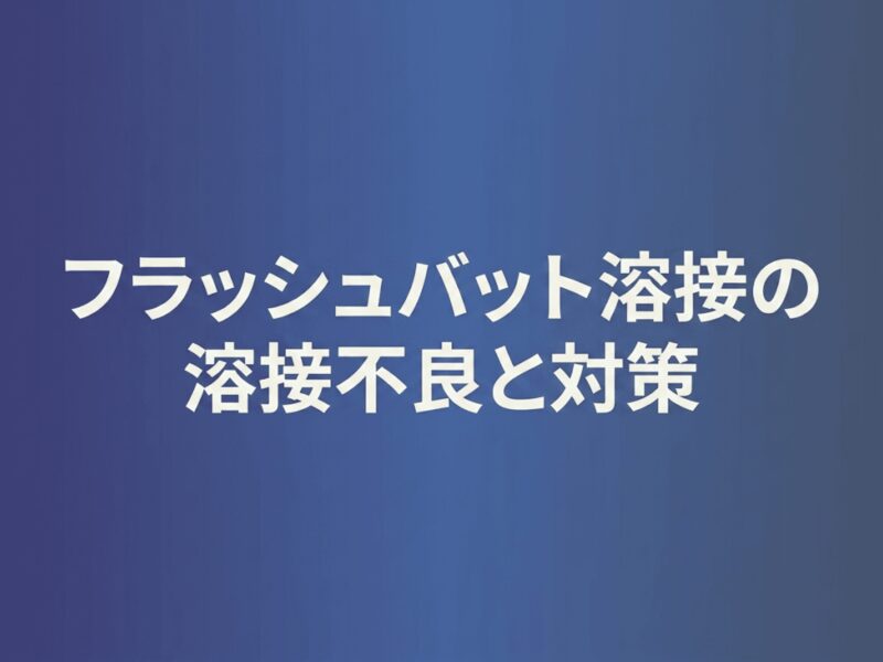 フラッシュバット溶接の溶接不良と対策｜バリ・クラック・接合不良の原因を解説